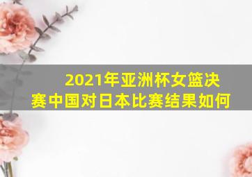 2021年亚洲杯女篮决赛中国对日本比赛结果如何