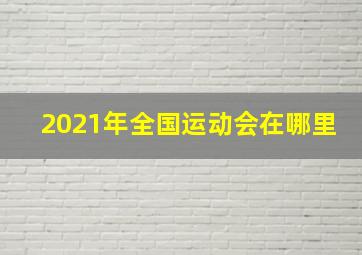 2021年全国运动会在哪里