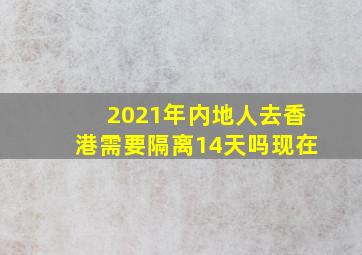 2021年内地人去香港需要隔离14天吗现在