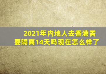 2021年内地人去香港需要隔离14天吗现在怎么样了