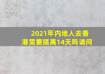 2021年内地人去香港需要隔离14天吗请问