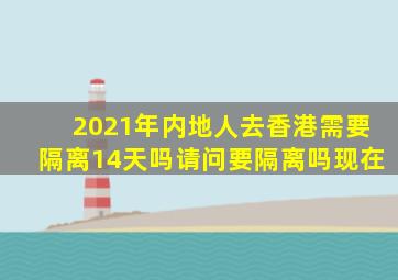 2021年内地人去香港需要隔离14天吗请问要隔离吗现在