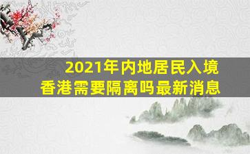 2021年内地居民入境香港需要隔离吗最新消息