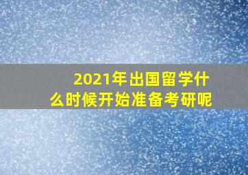 2021年出国留学什么时候开始准备考研呢