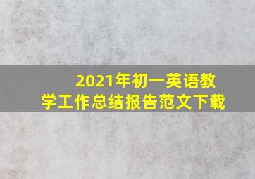 2021年初一英语教学工作总结报告范文下载