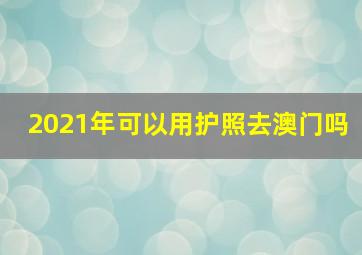 2021年可以用护照去澳门吗