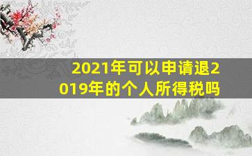 2021年可以申请退2019年的个人所得税吗