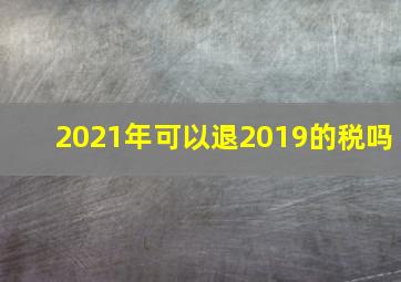 2021年可以退2019的税吗