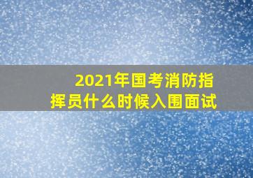 2021年国考消防指挥员什么时候入围面试