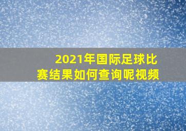 2021年国际足球比赛结果如何查询呢视频