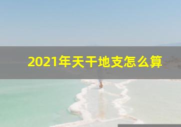 2021年天干地支怎么算