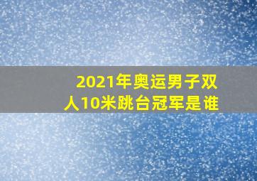 2021年奥运男子双人10米跳台冠军是谁