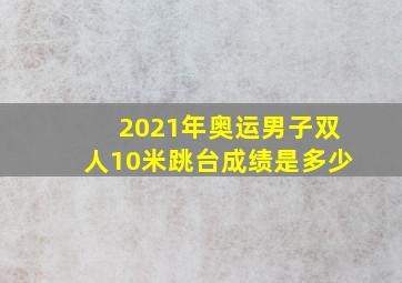 2021年奥运男子双人10米跳台成绩是多少