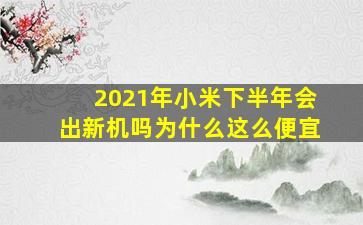 2021年小米下半年会出新机吗为什么这么便宜