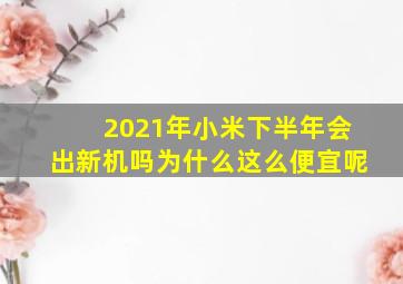 2021年小米下半年会出新机吗为什么这么便宜呢