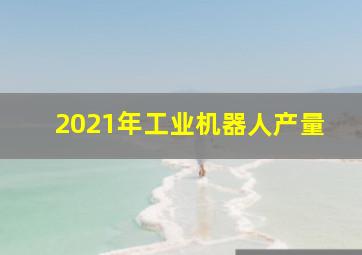 2021年工业机器人产量