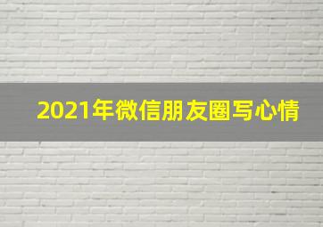 2021年微信朋友圈写心情