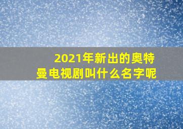 2021年新出的奥特曼电视剧叫什么名字呢