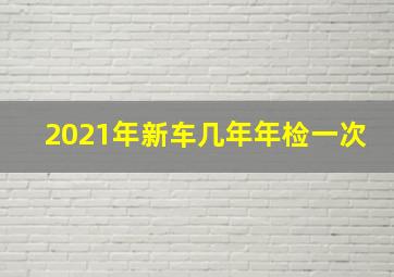 2021年新车几年年检一次