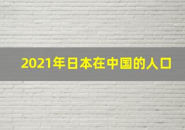 2021年日本在中国的人口