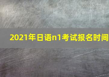 2021年日语n1考试报名时间