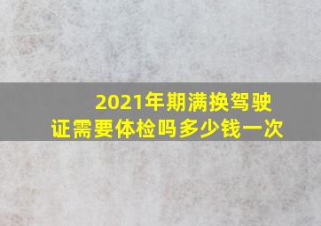 2021年期满换驾驶证需要体检吗多少钱一次