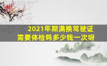 2021年期满换驾驶证需要体检吗多少钱一次呀