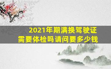 2021年期满换驾驶证需要体检吗请问要多少钱