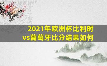 2021年欧洲杯比利时vs葡萄牙比分结果如何