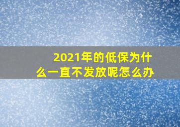 2021年的低保为什么一直不发放呢怎么办