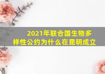 2021年联合国生物多样性公约为什么在昆明成立