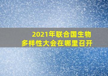 2021年联合国生物多样性大会在哪里召开