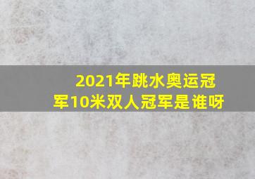 2021年跳水奥运冠军10米双人冠军是谁呀