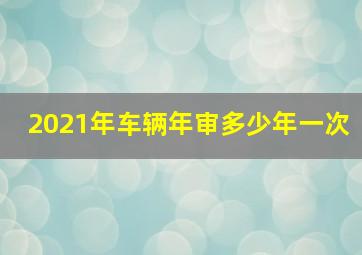 2021年车辆年审多少年一次