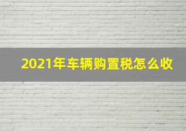 2021年车辆购置税怎么收