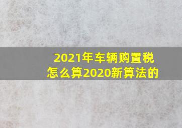 2021年车辆购置税怎么算2020新算法的