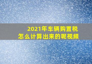 2021年车辆购置税怎么计算出来的呢视频