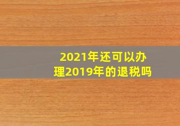 2021年还可以办理2019年的退税吗