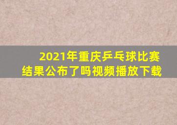 2021年重庆乒乓球比赛结果公布了吗视频播放下载