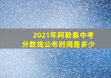 2021年阿勒泰中考分数线公布时间是多少