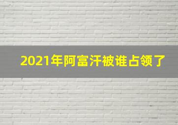 2021年阿富汗被谁占领了