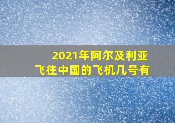 2021年阿尔及利亚飞往中国的飞机几号有