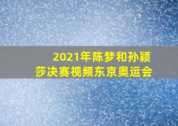 2021年陈梦和孙颖莎决赛视频东京奥运会