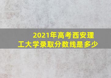 2021年高考西安理工大学录取分数线是多少