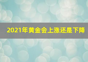 2021年黄金会上涨还是下降