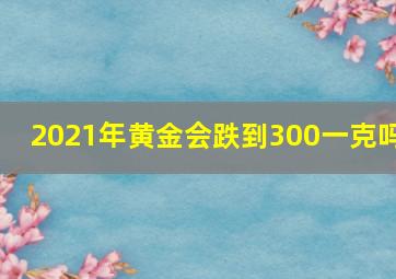 2021年黄金会跌到300一克吗