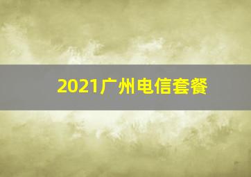 2021广州电信套餐