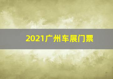 2021广州车展门票