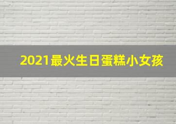 2021最火生日蛋糕小女孩