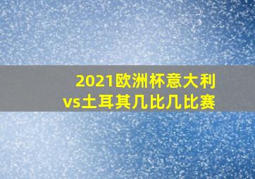 2021欧洲杯意大利vs土耳其几比几比赛